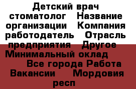 Детский врач-стоматолог › Название организации ­ Компания-работодатель › Отрасль предприятия ­ Другое › Минимальный оклад ­ 60 000 - Все города Работа » Вакансии   . Мордовия респ.
